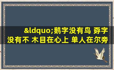 “鹅字没有鸟 孬字没有不 木目在心上 单人在尔旁”